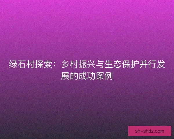 绿石村探索：乡村振兴与生态保护并行发展的成功案例