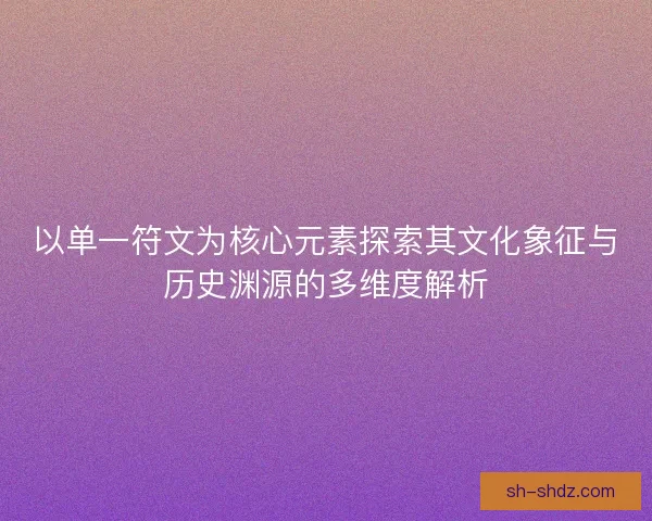 以单一符文为核心元素探索其文化象征与历史渊源的多维度解析