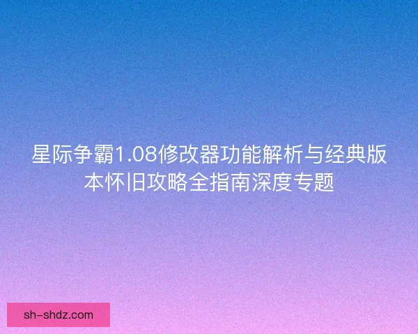 星际争霸1.08修改器功能解析与经典版本怀旧攻略全指南深度专题