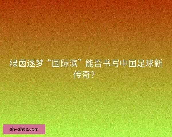 绿茵逐梦 “国际滨” 能否书写中国足球新传奇？