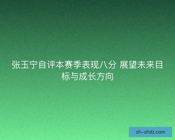 张玉宁自评本赛季表现八分 展望未来目标与成长方向