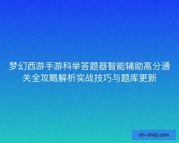 梦幻西游手游科举答题器智能辅助高分通关全攻略解析实战技巧与题库更新