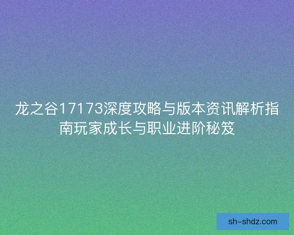 龙之谷17173深度攻略与版本资讯解析指南玩家成长与职业进阶秘笈