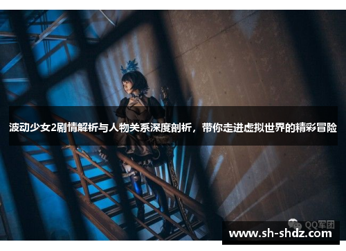 波动少女2剧情解析与人物关系深度剖析，带你走进虚拟世界的精彩冒险